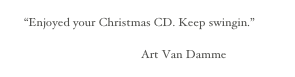 
 “Enjoyed your Christmas CD. Keep swingin.” 
                                          
                                        Art Van Damme
